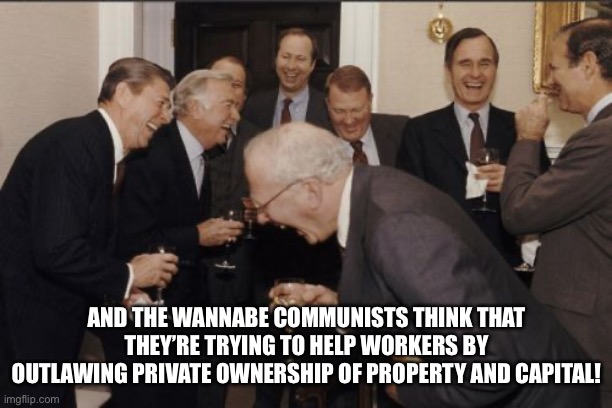 Meanwhile behind closed doors the ultra rich be saying, | AND THE WANNABE COMMUNISTS THINK THAT THEY’RE TRYING TO HELP WORKERS BY OUTLAWING PRIVATE OWNERSHIP OF PROPERTY AND CAPITAL! | image tagged in memes,laughing men in suits | made w/ Imgflip meme maker