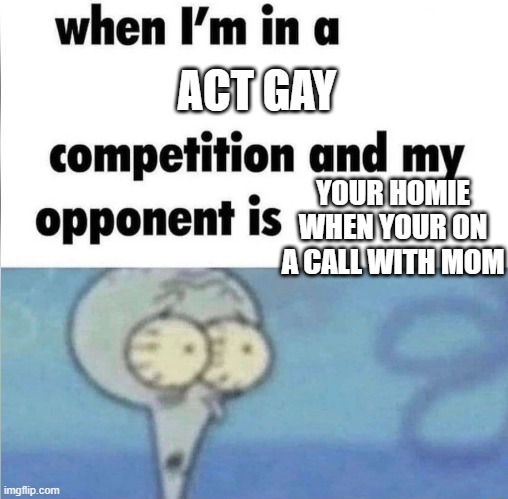 whe i'm in a competition and my opponent is | ACT GAY; YOUR HOMIE WHEN YOUR ON A CALL WITH MOM | image tagged in whe i'm in a competition and my opponent is | made w/ Imgflip meme maker