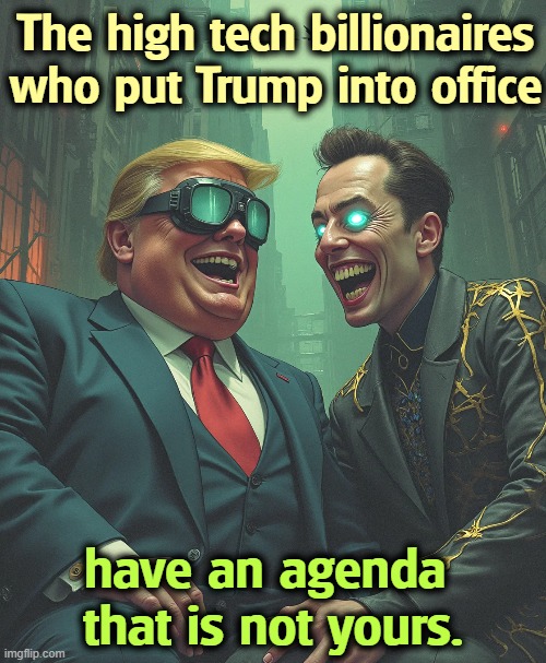 Trump promised the Earth to the working class, but his actions are all for billionaires. | The high tech billionaires
who put Trump into office; have an agenda 
that is not yours. | image tagged in trump,elon musk,tech,billionaire,agenda,maga | made w/ Imgflip meme maker