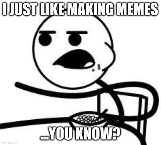 cereal guy | I JUST LIKE MAKING MEMES; …YOU KNOW? | image tagged in cereal guy | made w/ Imgflip meme maker