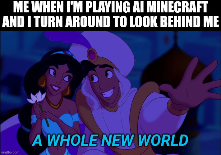 AI | ME WHEN I'M PLAYING AI MINECRAFT AND I TURN AROUND TO LOOK BEHIND ME; A WHOLE NEW WORLD | image tagged in a whole new world | made w/ Imgflip meme maker