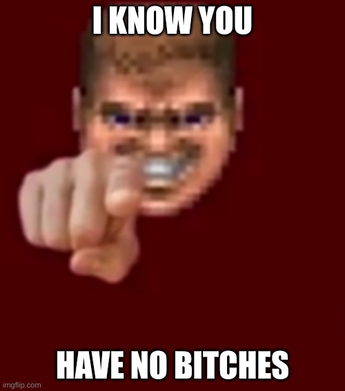 You dont. | I KNOW YOU; HAVE NO BITCHES | image tagged in doomguy knows blank,no bitches,hahaha,for dummies | made w/ Imgflip meme maker