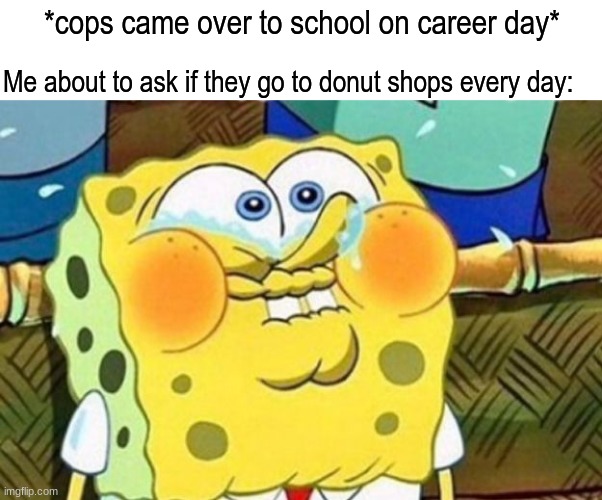 I've gotta stop watching cartoons | *cops came over to school on career day*; Me about to ask if they go to donut shops every day: | image tagged in memes,funny,careers,food,spongebob | made w/ Imgflip meme maker