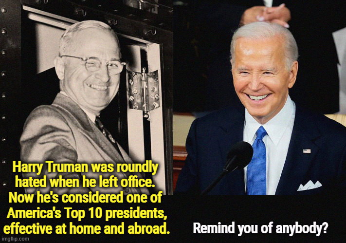 Harry Truman was roundly 
hated when he left office. 

Now he's considered one of 
America's Top 10 presidents, effective at home and abroad. Remind you of anybody? | image tagged in harry truman,joe biden,haters,wrong,history,president | made w/ Imgflip meme maker