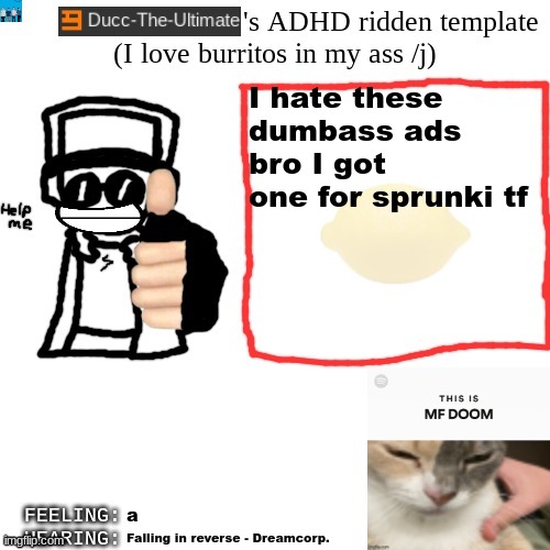 Ducc-The-Ultimate's ADHD ridden template | I hate these dumbass ads bro I got one for sprunki tf; a; Falling in reverse - Dreamcorp. | image tagged in ducc-the-ultimate's adhd ridden template | made w/ Imgflip meme maker