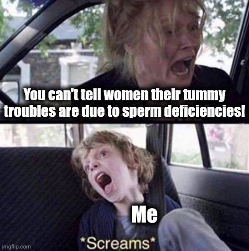 But what if it's true?! | You can't tell women their tummy troubles are due to sperm deficiencies! Me | image tagged in why can't you just be normal,sperm deficiency,women,memes | made w/ Imgflip meme maker