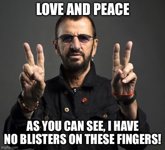 Ringo! | LOVE AND PEACE; AS YOU CAN SEE, I HAVE NO BLISTERS ON THESE FINGERS! | image tagged in ringo starr | made w/ Imgflip meme maker