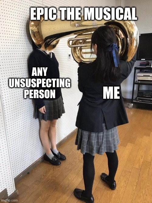 EPIC THE MUSICAL BABAYYY | EPIC THE MUSICAL; ANY UNSUSPECTING PERSON; ME | image tagged in girl putting tuba on girl's head | made w/ Imgflip meme maker