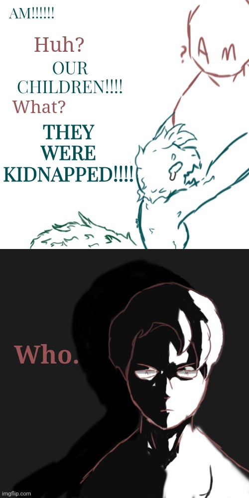 By "Who" he means who did it. Bro got so mad he gained hair and a face | AM!!!!!! Huh? OUR CHILDREN!!!! THEY WERE KIDNAPPED!!!! What? Who. | made w/ Imgflip meme maker