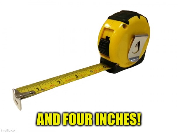 Measuring tape | AND FOUR INCHES! | image tagged in measuring tape | made w/ Imgflip meme maker