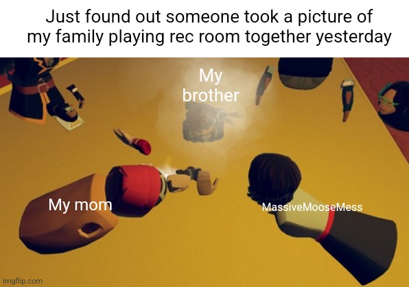 Just found out someone took a picture of my family playing rec room together yesterday; My brother; MassiveMooseMess; My mom | made w/ Imgflip meme maker