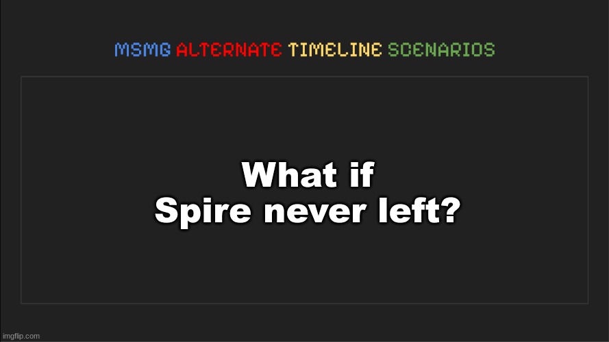 MSMG: Alternate Timeline Scenarios | What if Spire never left? | image tagged in msmg alternate timeline scenarios | made w/ Imgflip meme maker