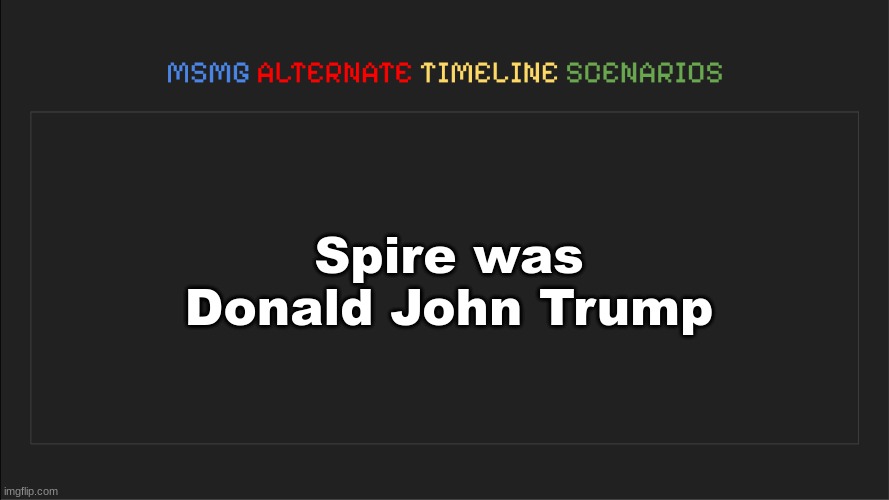 MSMG: Alternate Timeline Scenarios | Spire was Donald John Trump | image tagged in msmg alternate timeline scenarios | made w/ Imgflip meme maker