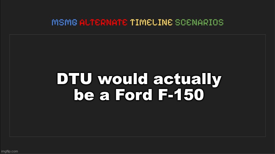 my irl last name is Foord (yes, the two o's are supposed to be there) | DTU would actually be a Ford F-150 | image tagged in msmg alternate timeline scenarios | made w/ Imgflip meme maker