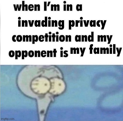 whe i'm in a competition and my opponent is | invading privacy; my family | image tagged in whe i'm in a competition and my opponent is | made w/ Imgflip meme maker