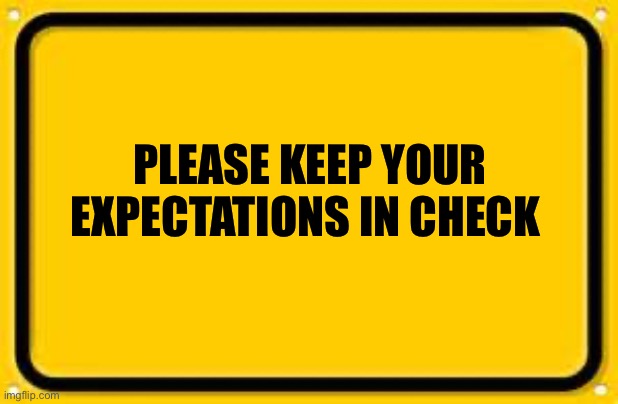 Blank Yellow Sign Meme | PLEASE KEEP YOUR EXPECTATIONS IN CHECK | image tagged in memes,blank yellow sign | made w/ Imgflip meme maker