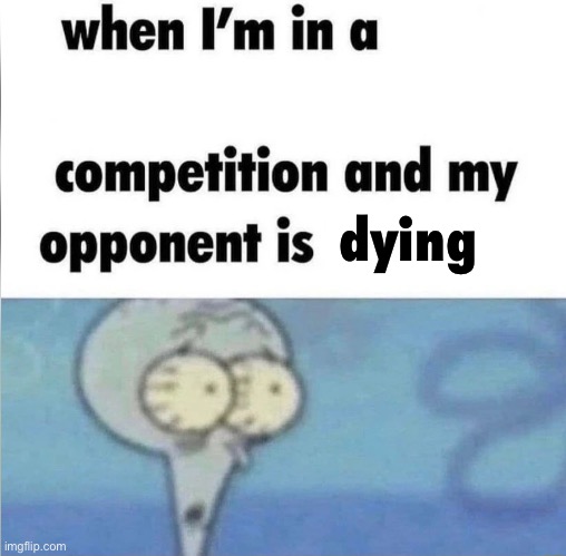 whe i'm in a competition and my opponent is | dying | image tagged in whe i'm in a competition and my opponent is | made w/ Imgflip meme maker