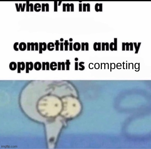 Me when I'm in a .... competition and my opponent is ..... | competing | image tagged in me when i'm in a competition and my opponent is | made w/ Imgflip meme maker