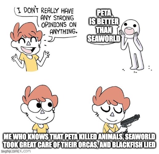 SeaWorld rescued some animals y'know. | PETA IS BETTER THAN SEAWORLD; ME WHO KNOWS THAT PETA KILLED ANIMALS, SEAWORLD TOOK GREAT CARE OF THEIR ORCAS, AND BLACKFISH LIED | image tagged in i don't really have strong opinions,peta,seaworld | made w/ Imgflip meme maker