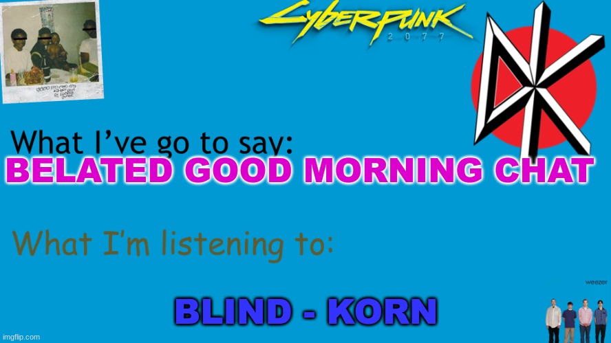 I Am Now Xhed announcement | BELATED GOOD MORNING CHAT; BLIND - KORN | image tagged in i am now xhed announcement | made w/ Imgflip meme maker