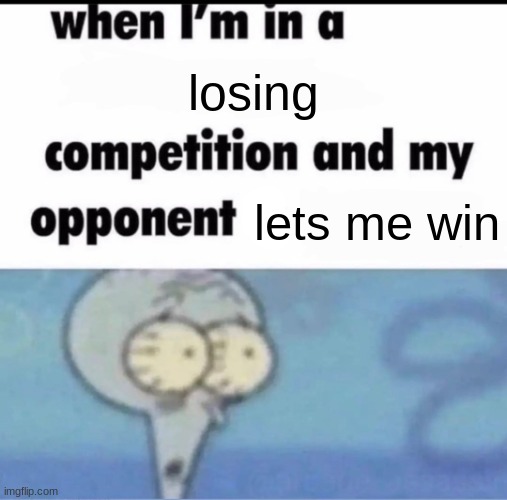 Me when I'm in a .... competition and my opponent is ..... | losing; lets me win | image tagged in me when i'm in a competition and my opponent is | made w/ Imgflip meme maker