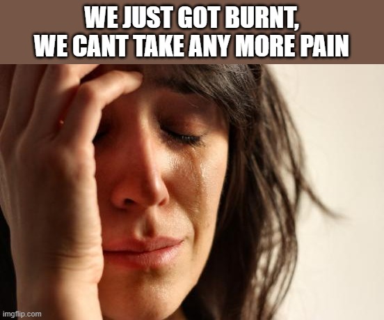 First World Problems Meme | WE JUST GOT BURNT, WE CANT TAKE ANY MORE PAIN | image tagged in memes,first world problems | made w/ Imgflip meme maker