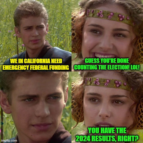 Meanwhile, in California | WE IN CALIFORNIA NEED EMERGENCY FEDERAL FUNDING; GUESS YOU'RE DONE COUNTING THE ELECTION! LOL! YOU HAVE THE 2024 RESULTS, RIGHT? | image tagged in anakin padme 4 panel | made w/ Imgflip meme maker