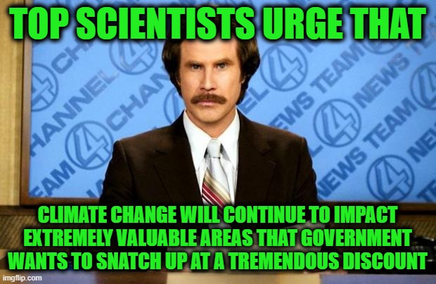 BREAKING NEWS | TOP SCIENTISTS URGE THAT; CLIMATE CHANGE WILL CONTINUE TO IMPACT EXTREMELY VALUABLE AREAS THAT GOVERNMENT WANTS TO SNATCH UP AT A TREMENDOUS DISCOUNT | image tagged in breaking news | made w/ Imgflip meme maker