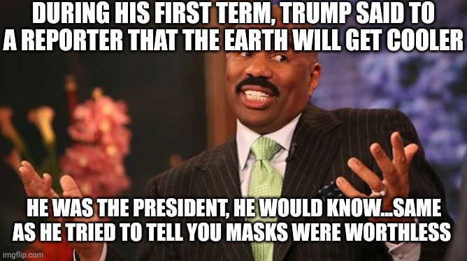 DURING HIS FIRST TERM, TRUMP SAID TO A REPORTER THAT THE EARTH WILL GET COOLER HE WAS THE PRESIDENT, HE WOULD KNOW...SAME AS HE TRIED TO TEL | image tagged in memes,steve harvey | made w/ Imgflip meme maker