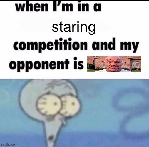 Me when I'm in a .... competition and my opponent is ..... | staring | image tagged in me when i'm in a competition and my opponent is | made w/ Imgflip meme maker