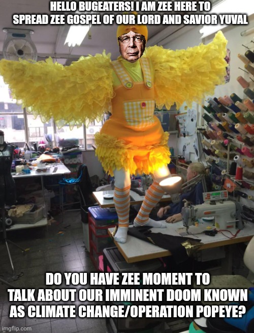 chicken man groovy yuvi | HELLO BUGEATERS! I AM ZEE HERE TO SPREAD ZEE GOSPEL OF OUR LORD AND SAVIOR YUVAL; DO YOU HAVE ZEE MOMENT TO TALK ABOUT OUR IMMINENT DOOM KNOWN AS CLIMATE CHANGE/OPERATION POPEYE? | image tagged in chicken man groovy yuvi | made w/ Imgflip meme maker