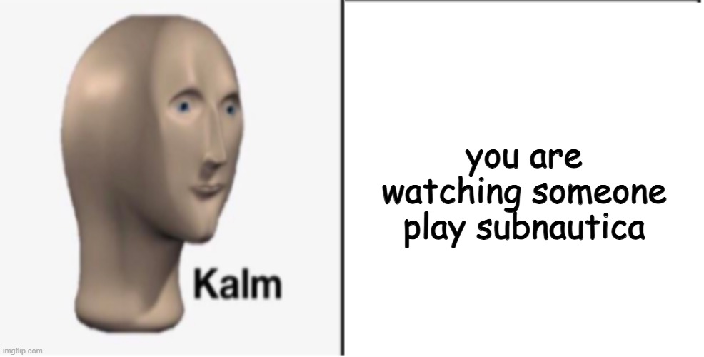 Just Kalm. | you are watching someone play subnautica | image tagged in just kalm | made w/ Imgflip meme maker