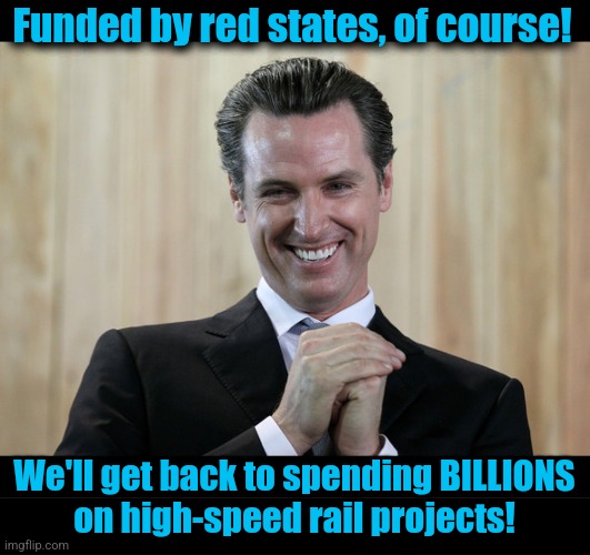 Funded by red states, of course! We'll get back to spending BILLIONS
on high-speed rail projects! | image tagged in scheming gavin newsom,blank black | made w/ Imgflip meme maker