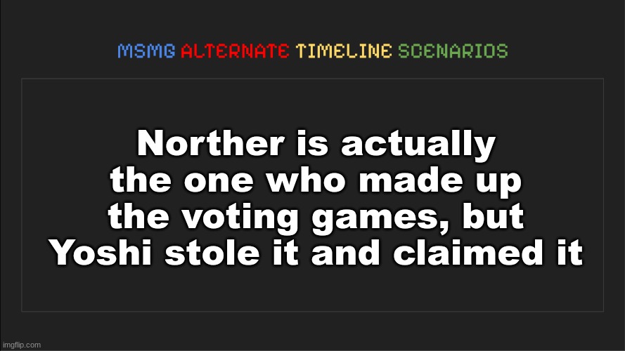MSMG: Alternate Timeline Scenarios | Norther is actually the one who made up the voting games, but Yoshi stole it and claimed it | image tagged in msmg alternate timeline scenarios | made w/ Imgflip meme maker