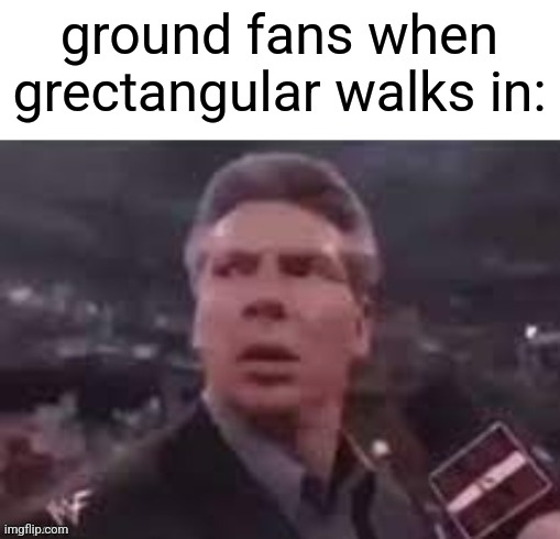 x when x walks in | ground fans when grectangular walks in: | image tagged in x when x walks in | made w/ Imgflip meme maker