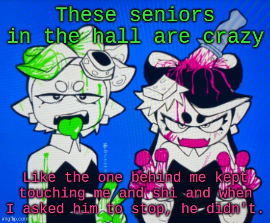 Sillies | These seniors in the hall are crazy; Like the one behind me kept touching me and shi and when I asked him to stop, he didn't. | image tagged in sillies | made w/ Imgflip meme maker