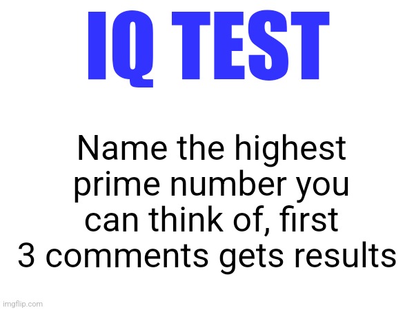 IQ TEST; Name the highest prime number you can think of, first 3 comments gets results | made w/ Imgflip meme maker