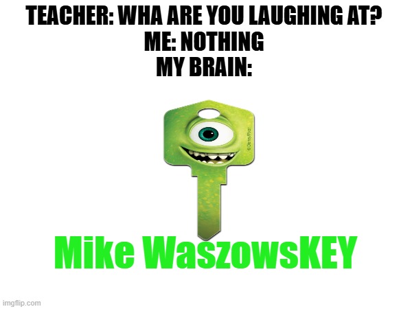 TEACHER: WHA ARE YOU LAUGHING AT?
ME: NOTHING
MY BRAIN:; Mike WaszowsKEY | image tagged in memes | made w/ Imgflip meme maker