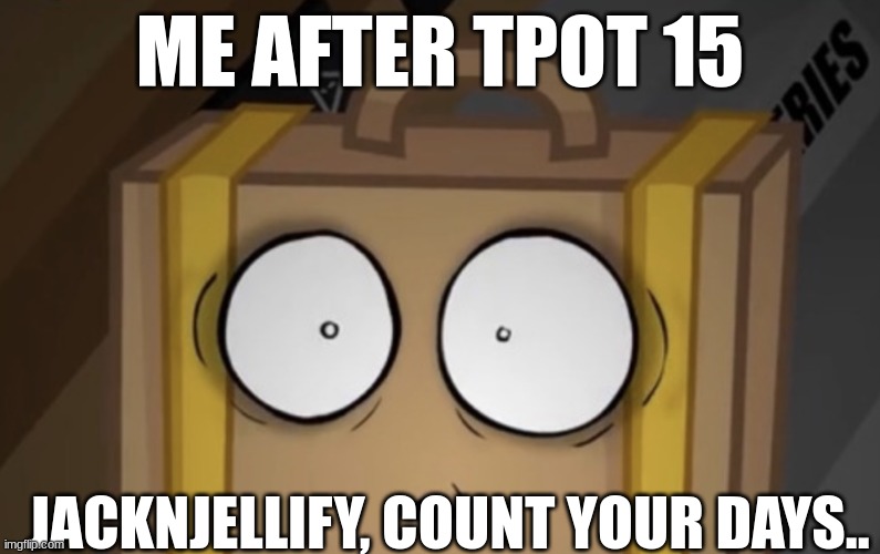 TPOT 15 was so sad :( | ME AFTER TPOT 15; JACKNJELLIFY, COUNT YOUR DAYS.. | image tagged in suitcase | made w/ Imgflip meme maker