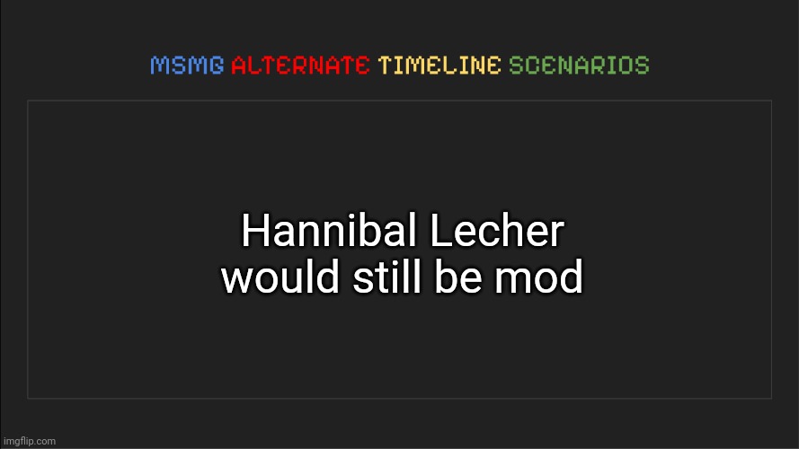 MSMG: Alternate Timeline Scenarios | Hannibal Lecher would still be mod | image tagged in msmg alternate timeline scenarios,msmg,memes | made w/ Imgflip meme maker