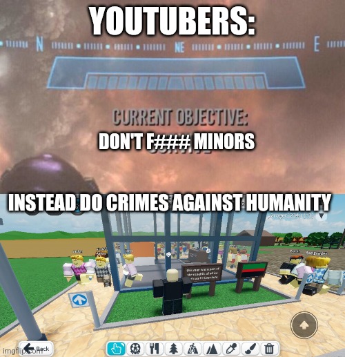 Why is it that YouTubers are being found doing "sUs" to minors | YOUTUBERS:; DON'T F### MINORS; INSTEAD DO CRIMES AGAINST HUMANITY | image tagged in current objective survive | made w/ Imgflip meme maker