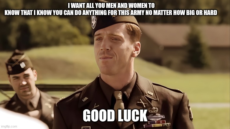 us army commander | I WANT ALL YOU MEN AND WOMEN TO KNOW THAT I KNOW YOU CAN DO ANYTHING FOR THIS ARMY NO MATTER HOW BIG OR HARD; GOOD LUCK | image tagged in us army commander | made w/ Imgflip meme maker