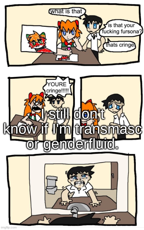 YOU'RE CRINGE!!!1!!! | I still don't know if I'm transmasc or genderfluid. | image tagged in you're cringe 1 | made w/ Imgflip meme maker