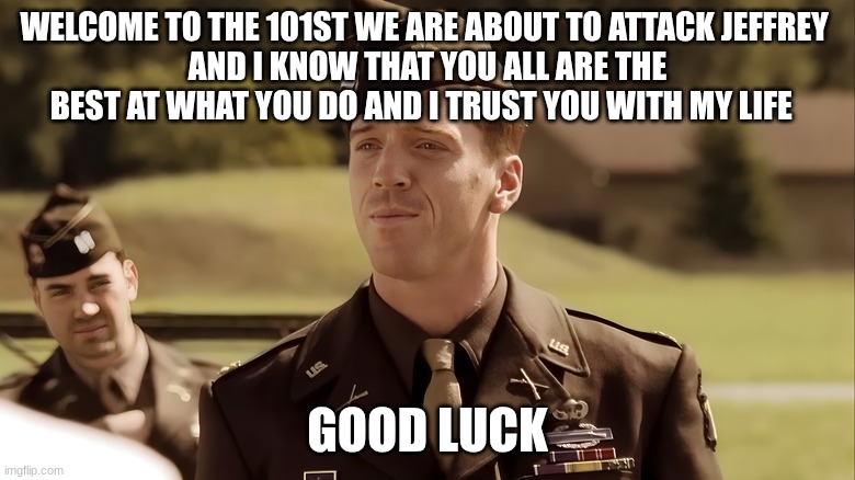 us army commander | WELCOME TO THE 101ST WE ARE ABOUT TO ATTACK JEFFREY 
AND I KNOW THAT YOU ALL ARE THE BEST AT WHAT YOU DO AND I TRUST YOU WITH MY LIFE; GOOD LUCK | image tagged in us army commander | made w/ Imgflip meme maker