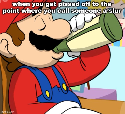 mario drinking | when you get pissed off to the point where you call someone a slur | image tagged in mario drinking | made w/ Imgflip meme maker