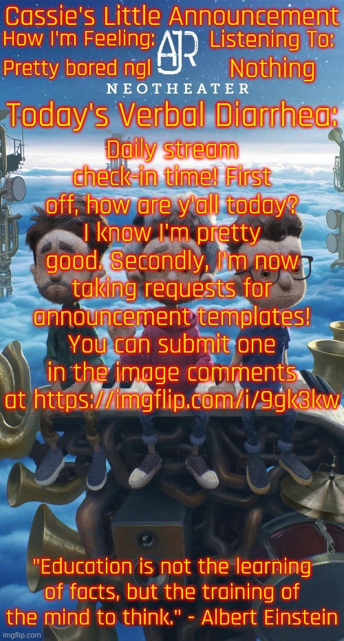 Hi chat! | Pretty bored ngl; Nothing; Daily stream check-in time! First off, how are y'all today? I know I'm pretty good. Secondly, I'm now taking requests for announcement templates! You can submit one in the image comments at https://imgflip.com/i/9gk3kw | image tagged in cassie's neotheater announcement template | made w/ Imgflip meme maker