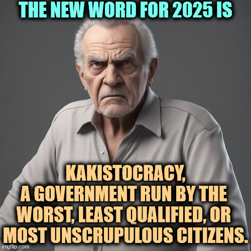 THE NEW WORD FOR 2025 IS; KAKISTOCRACY,
A GOVERNMENT RUN BY THE 
WORST, LEAST QUALIFIED, OR 

MOST UNSCRUPULOUS CITIZENS. | image tagged in trump,government,worst,trump unfit unqualified dangerous,greedy,incompetence | made w/ Imgflip meme maker