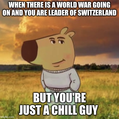 Switzerland be like: | WHEN THERE IS A WORLD WAR GOING ON AND YOU ARE LEADER OF SWITZERLAND; BUT YOU'RE JUST A CHILL GUY | image tagged in chill guy | made w/ Imgflip meme maker