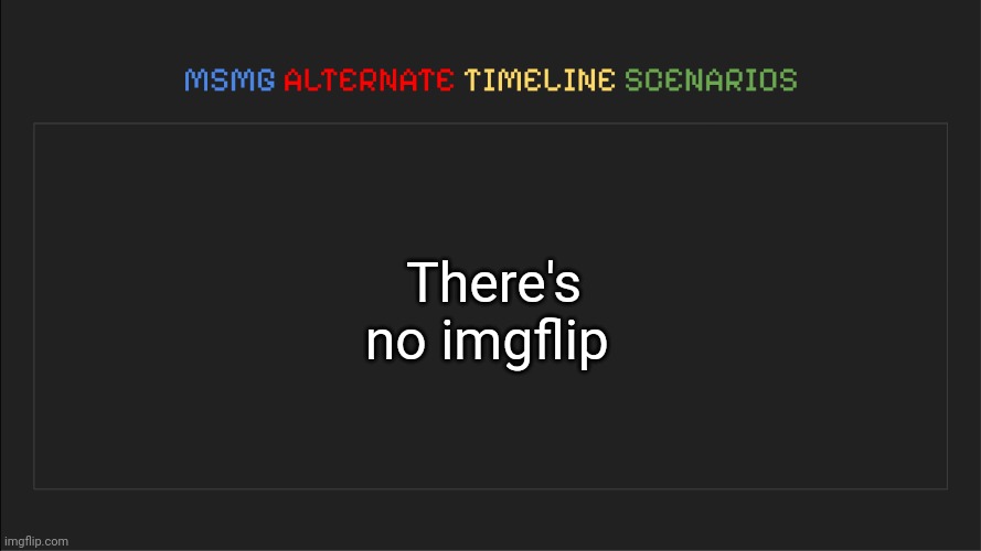 MSMG: Alternate Timeline Scenarios | There's no imgflip | image tagged in msmg alternate timeline scenarios | made w/ Imgflip meme maker