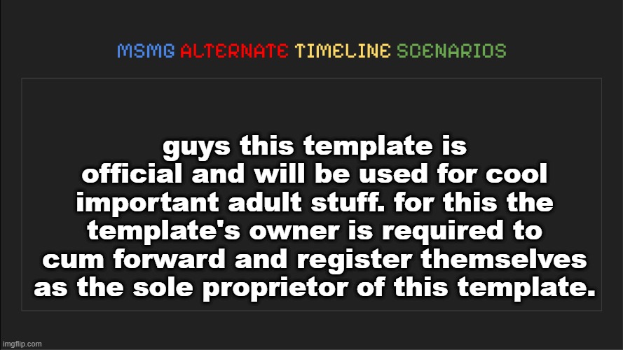 . | guys this template is official and will be used for cool important adult stuff. for this the template's owner is required to cum forward and register themselves as the sole proprietor of this template. | image tagged in msmg alternate timeline scenarios | made w/ Imgflip meme maker